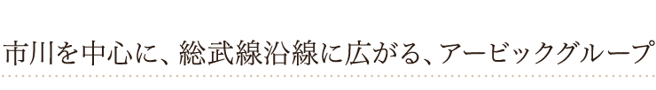 市川を中心に、総武線沿線に広がる、アービックグループ