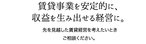 賃貸事業を安定的に、収益を生み出せる経営に。先を見越した賃貸経営を考えたいときご相談ください。