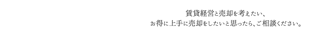 賃貸経営と売却を考えたい、お得に上手に売却をしたいと思ったら、ご相談ください。