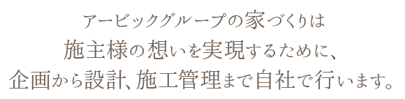 アービックグループの家づくりは、施主様の想いを実現するために、企画から設計、施工管理まで自社で行います。